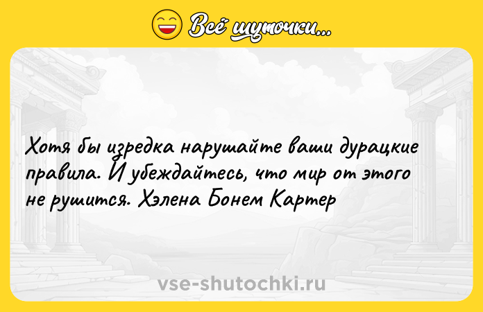Цитата: Хотя бы изредка нарушайте ваши дурацкие правила. И убеждайтесь, что мир от этого не рушится. Хэлена Бонем Картер