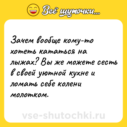 Шутка: Зачем вообще кому-то хотеть кататься на лыжах? Вы же можете сесть в своей уютной кухне и ломать себе колени молотком.