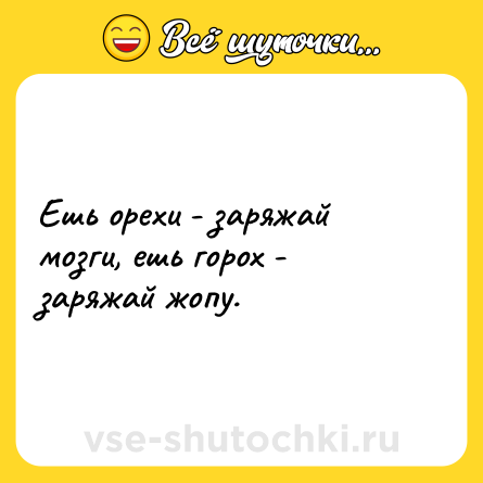Шутка: Ешь орехи - заряжай мозги, ешь горох - заряжай жопу.