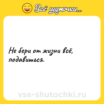 Шутка: Не бери от жизни всё, подавишься.