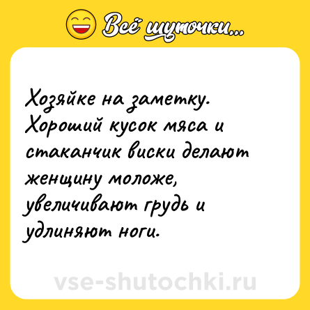 Шутка: Хозяйке на заметку.<br>Хороший кусок мяса и стаканчик виски делают женщину моложе, увеличивают грудь и удлиняют ноги.