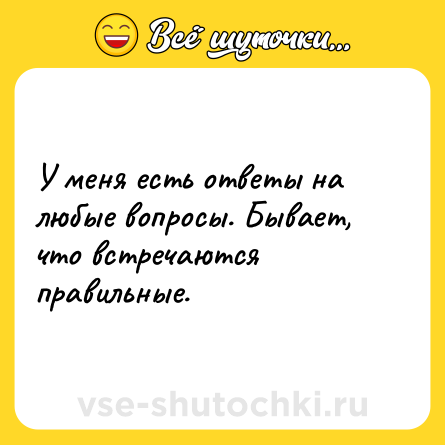 Шутка: У меня есть ответы на любые вопросы. Бывает, что встречаются правильные.