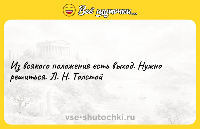 Цитата: Из всякого положения есть выход. Нужно решиться. Л. Н. Толстой