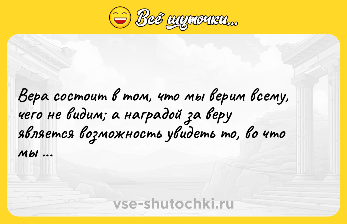 Цитата: Вера состоит в том, что мы верим всему, чего не видим а наградой за веру является возможность увидеть то, во что мы верим. Августин Аврелий