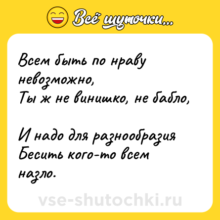Шутка: Всем быть по нраву невозможно,  <br>Ты ж не винишко, не бабло,  <br>И надо для разнообразия  <br>Бесить кого-то всем назло.