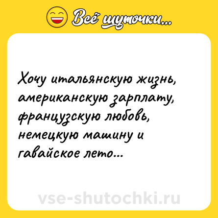 Шутка: Хочу итальянскую жизнь, американскую зарплату, французскую любовь, немецкую машину и гавайское лето...