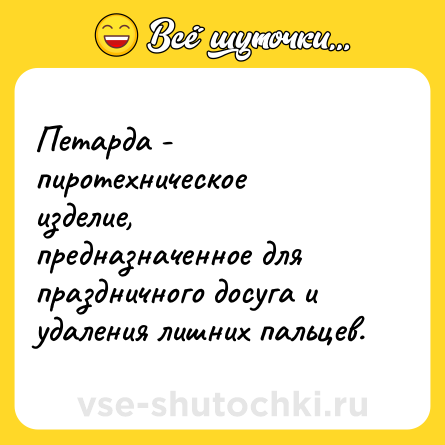 Шутка: Петарда - пиротехническое изделие, предназначенное для праздничного досуга и удаления лишних пальцев.
