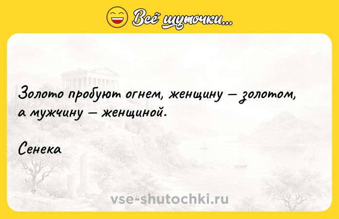 Цитата: Золото пробуют огнем, женщину золотом, а мужчину женщиной.Сенека