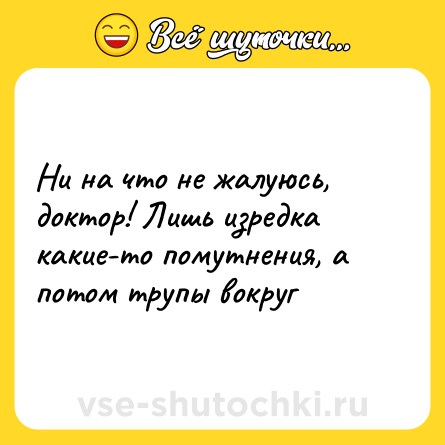 Шутка: Ни на что не жалуюсь, доктор! Лишь изредка какие-то помутнения, а потом трупы вокруг