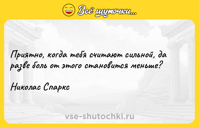 Цитата: Приятно, когда тебя считают сильной, да разве боль от этого становится меньше?Николас Спаркс