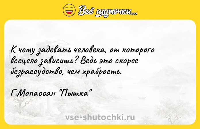 Цитата: К чему задевать человека, от которого всецело зависишь? Ведь это скорее безрассудство, чем храбрость. Г.Мопассан Пышка