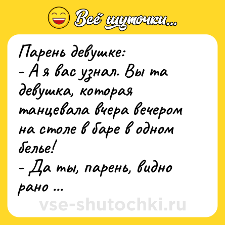 Шутка: Парень девушке:<br>- А я вас узнал. Вы та девушка, которая танцевала вчера вечером на столе в баре в одном белье!<br>- Да ты, парень, видно рано ушел.