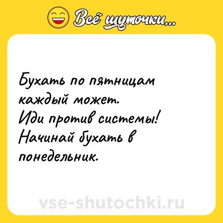 Шутка: Бухать по пятницам каждый может. <br>Иди против системы! Начинай бухать в понедельник.