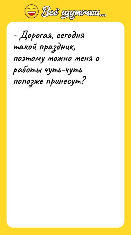 - Дорогая, сегодня такой праздник, поэтому можно меня с работы