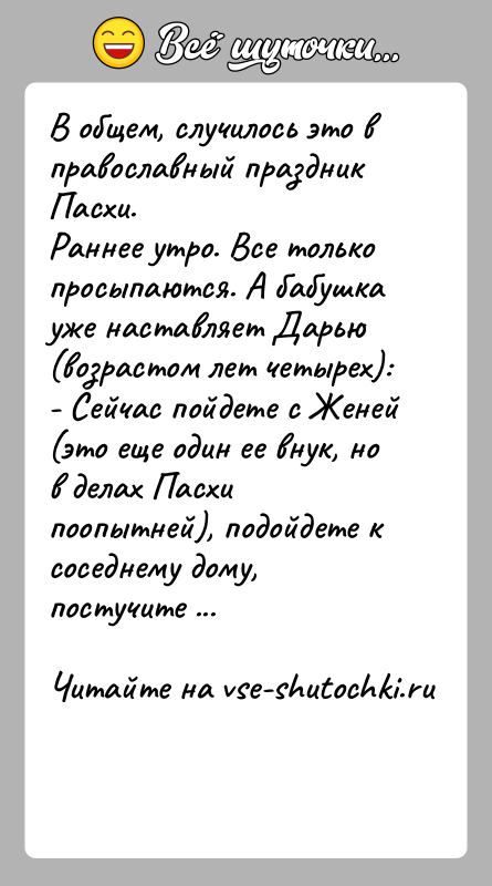 История: В общем, случилось это в православный праздник Пасхи.Раннее утро. Все только просыпаются. А бабушка уже наставляет Дарью(возрастом лет четырех):- Сейчас