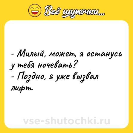 Шутка: - Милый, может, я останусь у тебя ночевать? <br>- Поздно, я уже вызвал лифт.