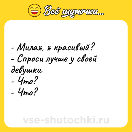 Шутка: - Милая, я красивый? <br>- Спроси лучше у своей девушки. <br>- Что? <br>- Что?