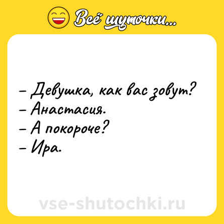 Шутка: – Девушка, как вас зовут?<br>– Анастасия.<br>– А покороче?<br>– Ира.