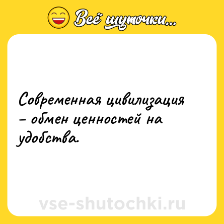 Шутка: Современная цивилизация – обмен ценностей на удобства.