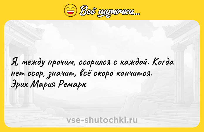 Цитата: Я, между прочим, ссорился с каждой. Когда нет ссор, значит, всё скоро кончится. Эрих Мария Ремарк
