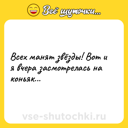 Шутка: Всех манят звёзды! Вот и я вчера засмотрелась на коньяк...