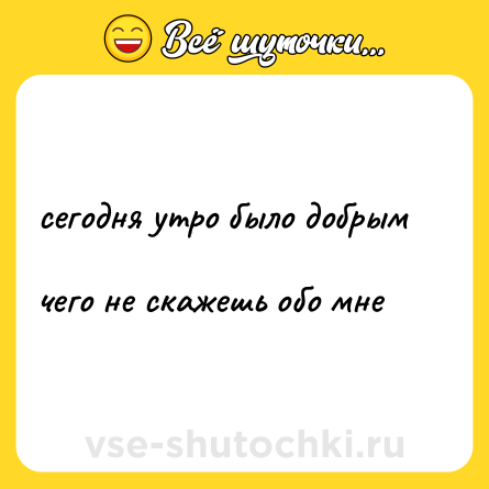 Шутка: сегодня утро было добрым  <br>чего не скажешь обо мне