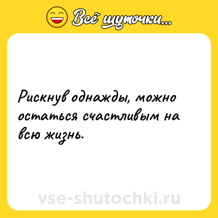 Шутка: Рискнув однажды, можно остаться счастливым на всю жизнь.