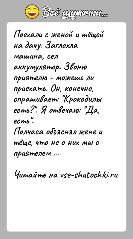 История: Поехали с женой и тёщей на дачу. Заглохла машина, сел аккумулятор. Звоню приятелю - можешь ли приехать. Он, конечно, спрашивает: