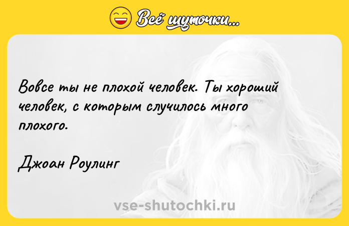 Цитата: Вовсе ты не плохой человек. Ты хороший человек, с которым случилось много плохого. Джоан Роулинг