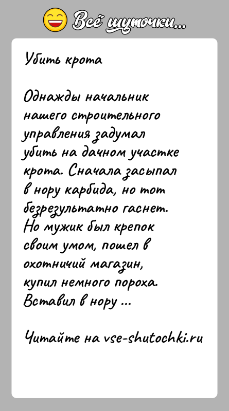 История: Убить кротаОднажды начальник нашего строительного управления задумал убить на дачном участке крота. Сначала засыпал в нору карбида, но тот безрезультатно