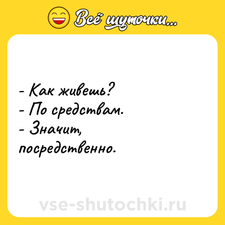 Шутка: - Как живешь?<br>- По средствам.<br>- Значит,  посредственно.