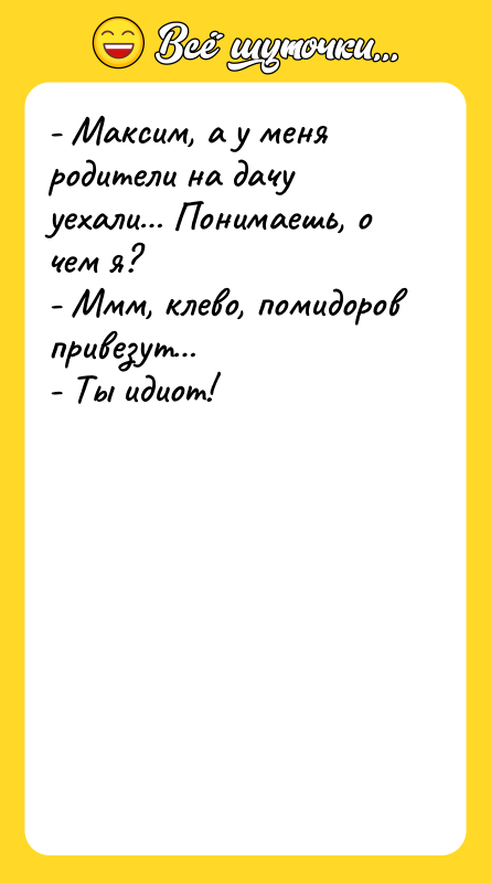 - Максим, а у меня родители на дачу уехали… Понимаешь,