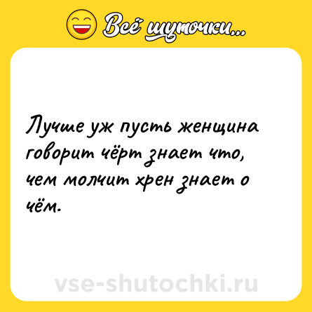 Шутка: Лучше уж пусть женщина говорит чёрт знает что, чем молчит хрен знает о чём.