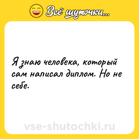 Шутка: Я знаю человека, который сам написал диплом. Но не себе.