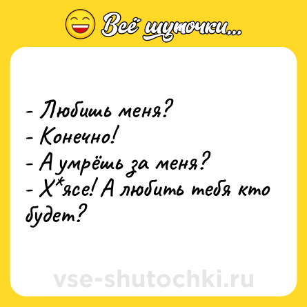 Шутка: - Любишь меня?<br>- Конечно!<br>- А умрёшь за меня?<br>- Х*ясе! А любить тебя кто будет?