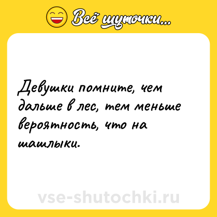 Шутка: Девушки помните, чем дальше в лес, тем меньше вероятность, что на шашлыки.