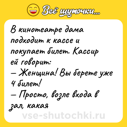 Шутка: В кинотеатре дама подходит к кассе и покупает билет. Кассир ей говорит:<br>— Женщина! Вы берете уже 4 билет!<br>— Просто, возле входа в зал, какая