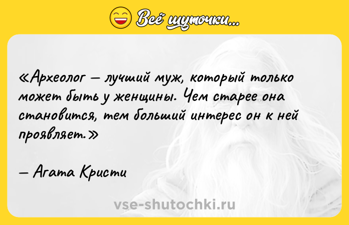 Цитата: Археолог лучший муж, который только может быть у женщины. Чем старее она становится, тем больший интерес он к ней проявляет.Агата Кристи