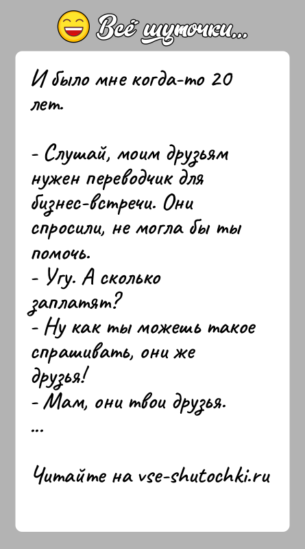 История: И было мне когда-то 20 лет.- Слушай, моим друзьям нужен переводчик для бизнес-встречи. Они спросили, не могла бы ты помочь.-