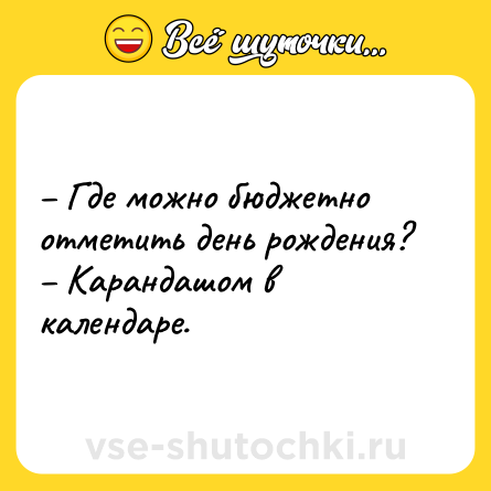 Шутка: – Где можно бюджетно отметить день рождения?<br>– Карандашом в календаре.