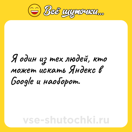 Шутка: Я один из тех людей, кто может искать Яндекс в Google и наоборот.