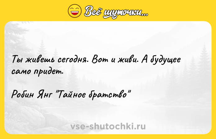 Цитата: Ты живешь сегодня. Вот и живи. А будущее само придет.Робин Янг Тайное братство
