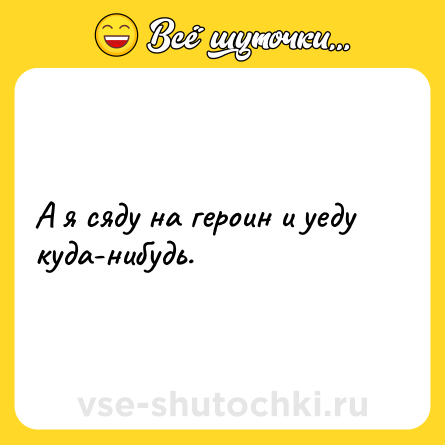 Шутка: А я сяду на героин и уеду куда-нибудь.