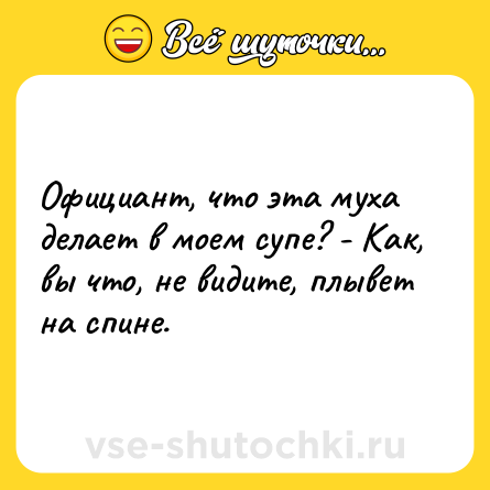 Шутка: Официант, что эта муха делает в моем супе? - Как, вы что, не видите, плывет на спине.