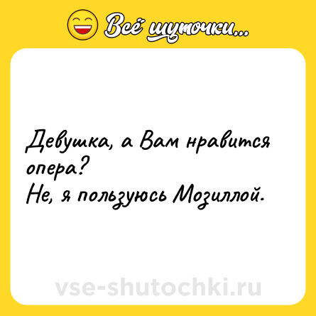 Шутка: Девушка, а Вам нравится опера?Не, я пользуюсь Мозиллой.