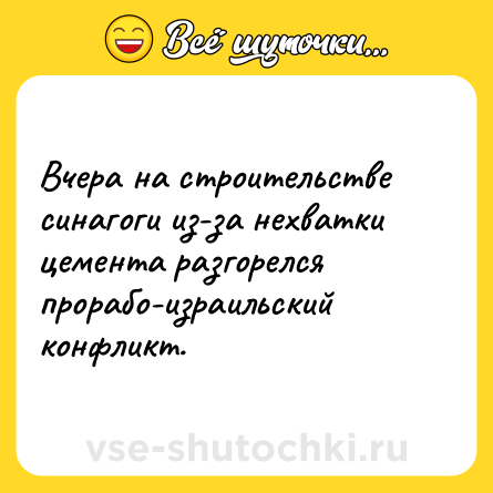 Шутка: Вчера на строительстве синагоги из-за нехватки цемента разгорелся прорабо-израильский конфликт.