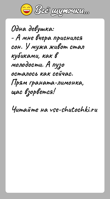 История: Одна девушка:- А мне вчера приснился сон. У мужа живот стал кубиками, как в молодости. А пузо осталось как сейчас.