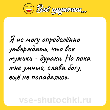 Шутка: Я не могу определённо утверждать, что все мужики - дураки. Но пока мне умные, слава богу, ещё не попадались.