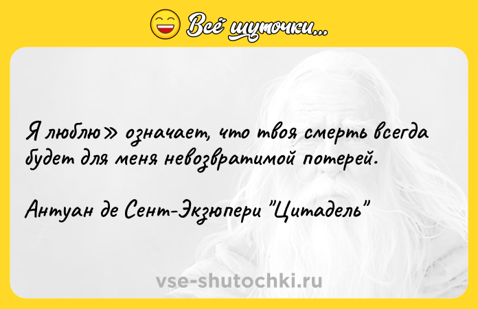 Цитата: Я люблю означает, что твоя смерть всегда будет для меня невозвратимой потерей.Антуан де Сент-Экзюпери Цитадель