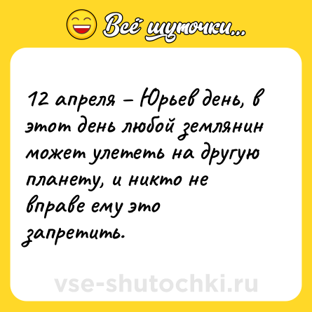 Шутка: 12 апреля – Юрьев день, в этот день любой землянин может улететь на другую планету, и никто не вправе ему это запретить.